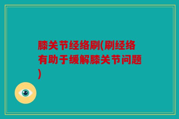膝关节经络刷(刷经络有助于缓解膝关节问题)