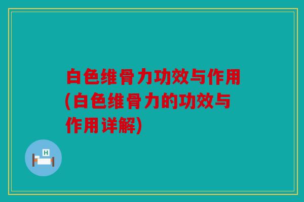 白色维骨力功效与作用(白色维骨力的功效与作用详解)