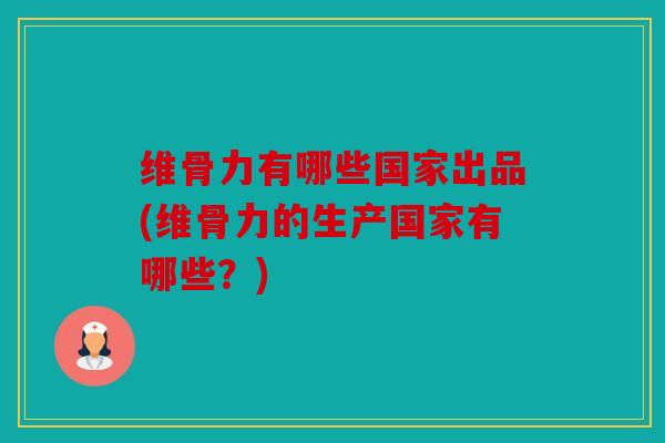 维骨力有哪些国家出品(维骨力的生产国家有哪些？)