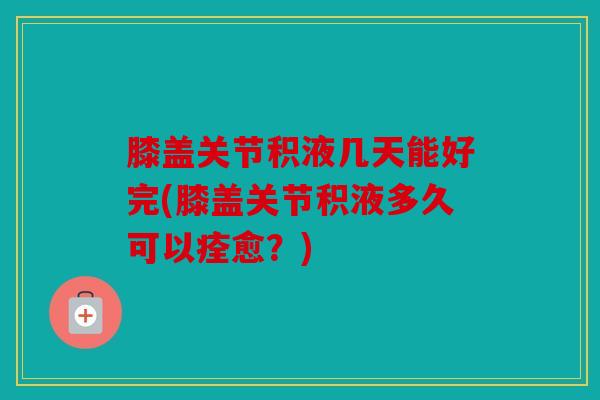 膝盖关节积液几天能好完(膝盖关节积液多久可以痊愈？)