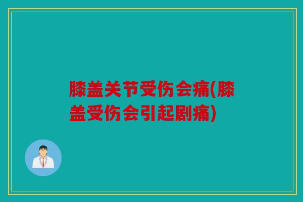 膝盖关节受伤会痛(膝盖受伤会引起剧痛)