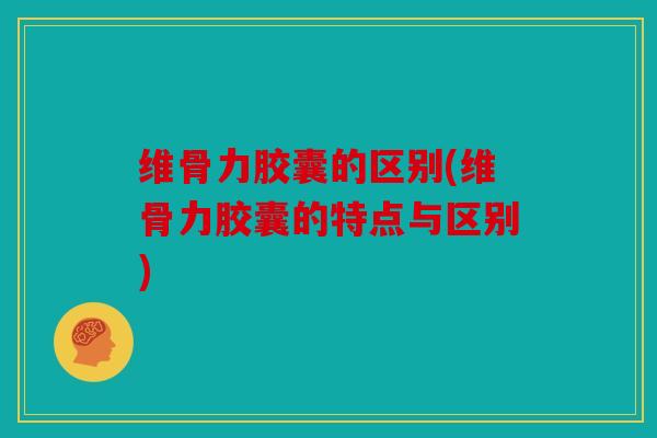 维骨力胶囊的区别(维骨力胶囊的特点与区别)