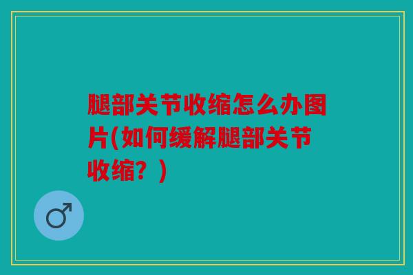 腿部关节收缩怎么办图片(如何缓解腿部关节收缩？)