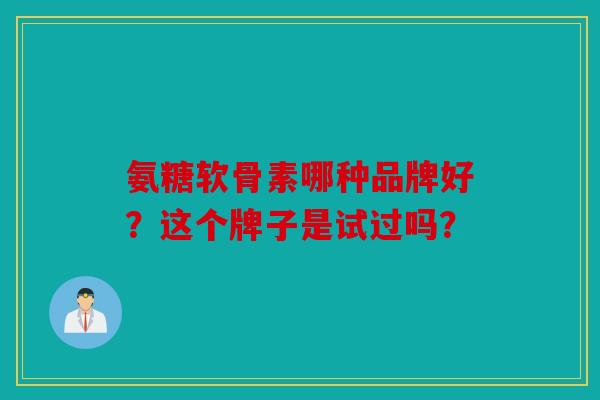 氨糖软骨素哪种品牌好？这个牌子是试过吗？