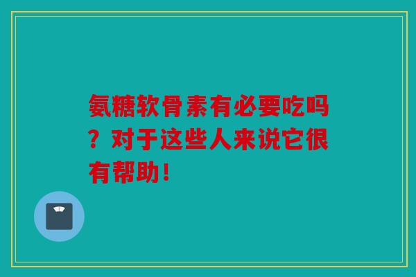 氨糖软骨素有必要吃吗？对于这些人来说它很有帮助！