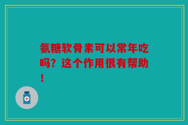 氨糖软骨素可以常年吃吗？这个作用很有帮助！