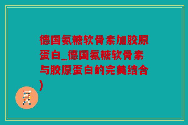 德国氨糖软骨素加胶原蛋白_德国氨糖软骨素与胶原蛋白的完美结合)