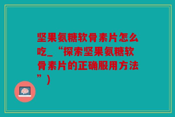 坚果氨糖软骨素片怎么吃_“探索坚果氨糖软骨素片的正确服用方法”)