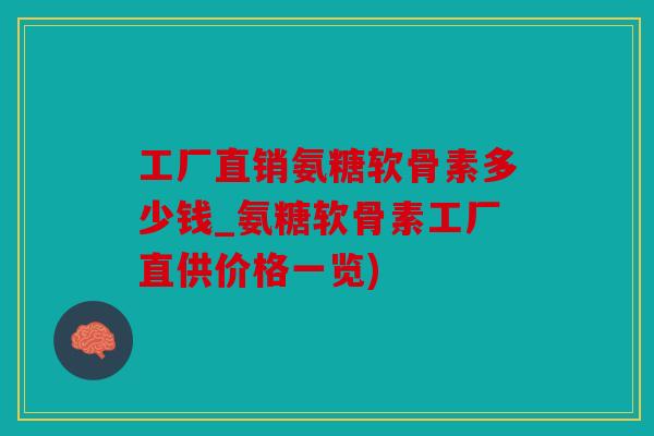 工厂直销氨糖软骨素多少钱_氨糖软骨素工厂直供价格一览)