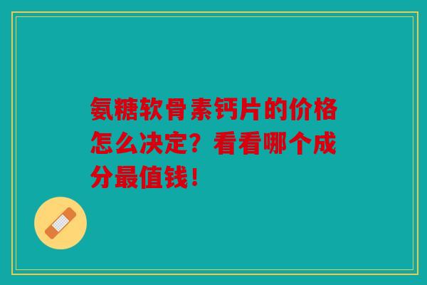氨糖软骨素钙片的价格怎么决定？看看哪个成分最值钱！