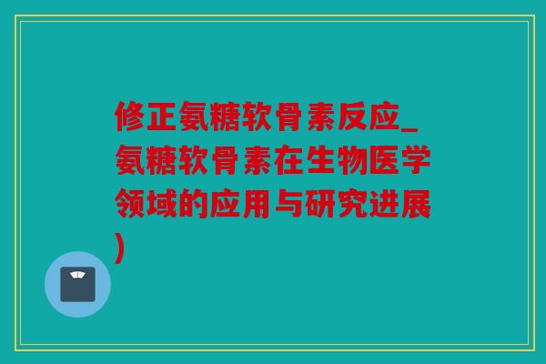 修正氨糖软骨素反应_氨糖软骨素在生物医学领域的应用与研究进展)
