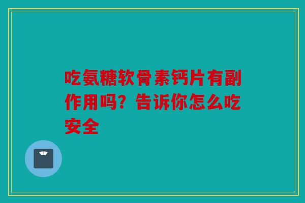 吃氨糖软骨素钙片有副作用吗？告诉你怎么吃安全