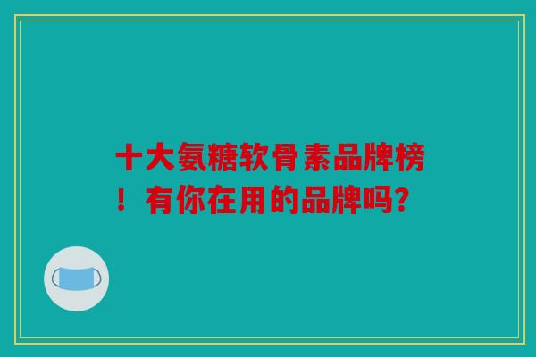 十大氨糖软骨素品牌榜！有你在用的品牌吗？