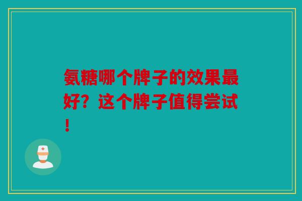 氨糖哪个牌子的效果最好?这个牌子值得尝试! 氨糖哪个牌子的效果最好?这个牌子值得尝试!