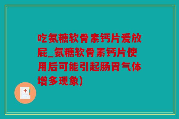 吃氨糖软骨素钙片爱放屁_氨糖软骨素钙片使用后可能引起肠胃气体增多现象)