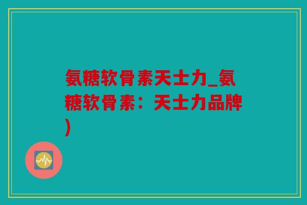 氨糖软骨素天士力_氨糖软骨素：天士力品牌)