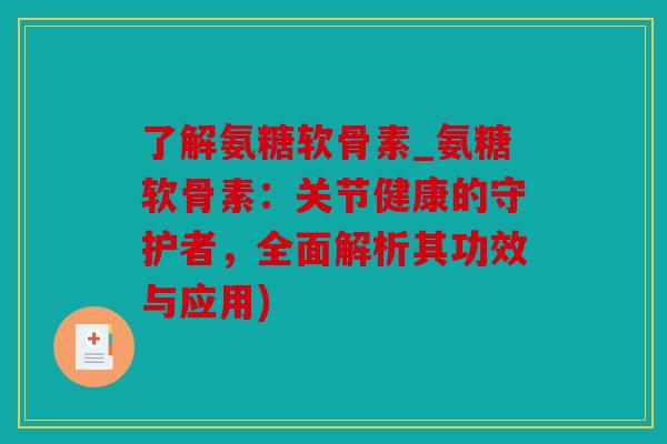 了解氨糖软骨素_氨糖软骨素：关节健康的守护者，全面解析其功效与应用)