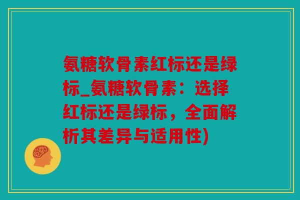 氨糖软骨素红标还是绿标_氨糖软骨素：选择红标还是绿标，全面解析其差异与适用性)