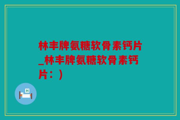 林丰牌氨糖软骨素钙片_林丰牌氨糖软骨素钙片：)