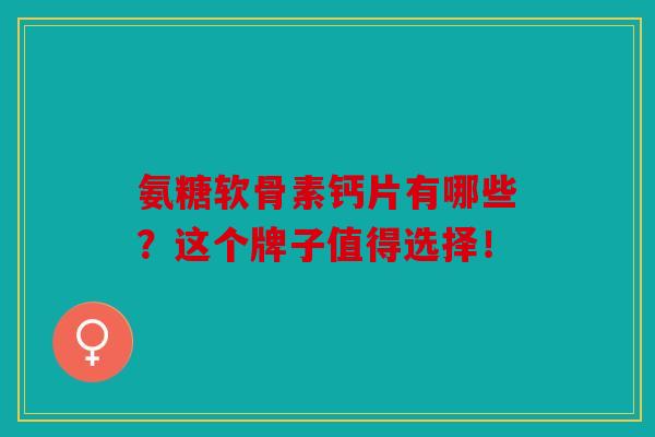氨糖软骨素钙片有哪些？这个牌子值得选择！