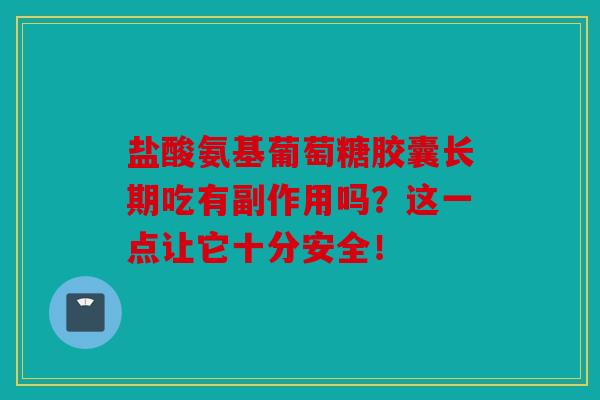 盐酸氨基葡萄糖胶囊长期吃有副作用吗？这一点让它十分安全！