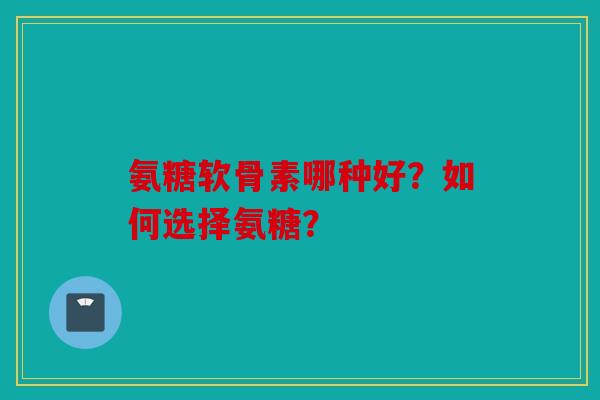 氨糖软骨素哪种好？如何选择氨糖？