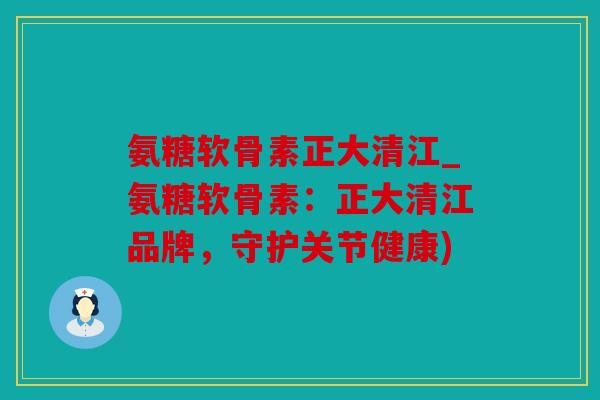 氨糖软骨素正大清江_氨糖软骨素：正大清江品牌，守护关节健康)