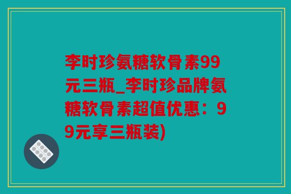 李时珍氨糖软骨素99元三瓶_李时珍品牌氨糖软骨素超值优惠：99元享三瓶装)