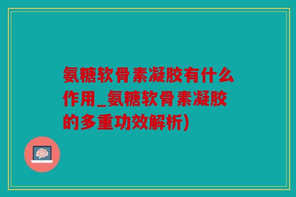 氨糖软骨素凝胶有什么作用_氨糖软骨素凝胶的多重功效解析)