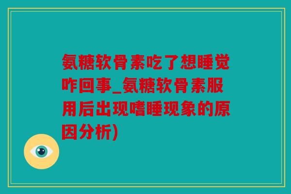 氨糖软骨素吃了想睡觉咋回事_氨糖软骨素服用后出现嗜睡现象的原因分析) 氨糖软骨素吃了想睡觉咋回事_氨糖软骨素服用后出现嗜睡现象的原因分析)