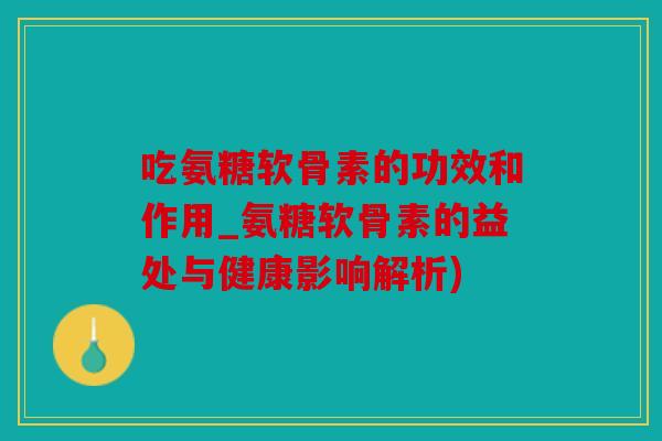 吃氨糖软骨素的功效和作用_氨糖软骨素的益处与健康影响解析)