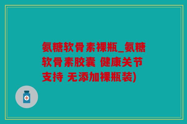 氨糖软骨素裸瓶_氨糖软骨素胶囊 健康关节支持 无添加裸瓶装)
