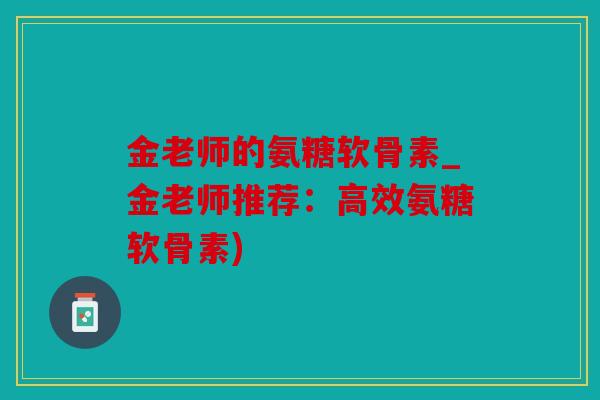 金老师的氨糖软骨素_金老师推荐：高效氨糖软骨素)