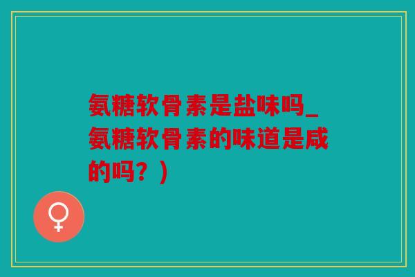 氨糖软骨素是盐味吗_氨糖软骨素的味道是咸的吗？)