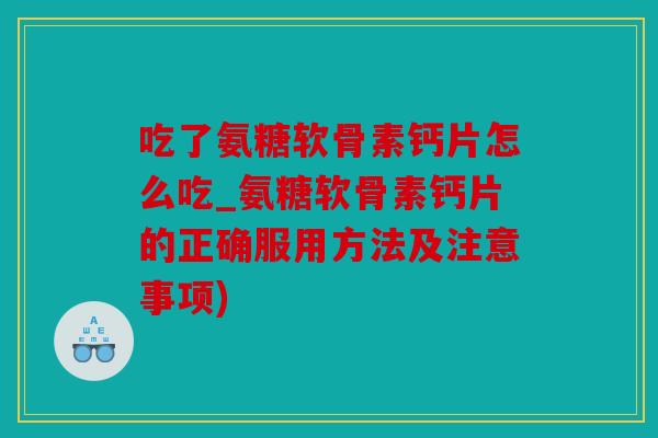 吃了氨糖软骨素钙片怎么吃_氨糖软骨素钙片的正确服用方法及注意事项) 吃了氨糖软骨素钙片怎么吃_氨糖软骨素钙片的正确服用方法及注意事项)