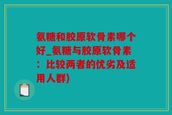 氨糖和胶原软骨素哪个好_氨糖与胶原软骨素：比较两者的优劣及适用人群)