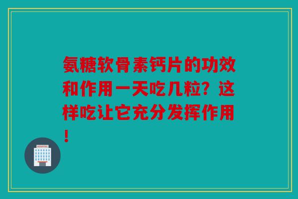 氨糖软骨素钙片的功效和作用一天吃几粒？这样吃让它充分发挥作用！