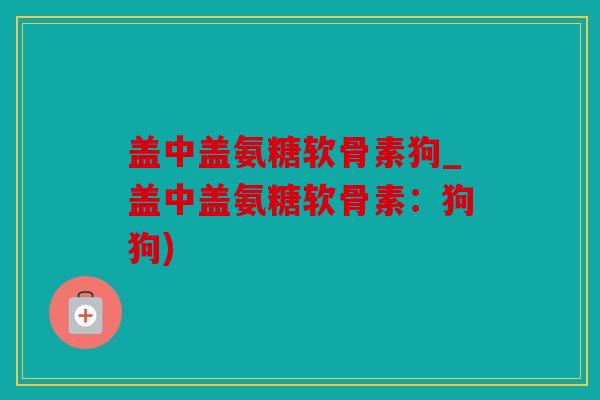 盖中盖氨糖软骨素狗_盖中盖氨糖软骨素：狗狗)