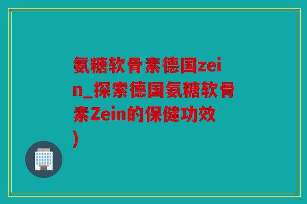 氨糖软骨素德国zein_探索德国氨糖软骨素Zein的保健功效)