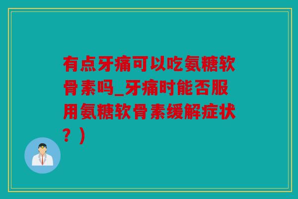 有点牙痛可以吃氨糖软骨素吗_牙痛时能否服用氨糖软骨素缓解症状？)