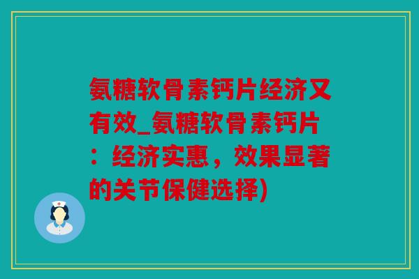 氨糖软骨素钙片经济又有效_氨糖软骨素钙片：经济实惠，效果显著的关节保健选择)