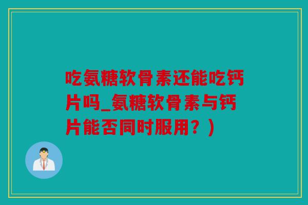 吃氨糖软骨素还能吃钙片吗_氨糖软骨素与钙片能否同时服用？)