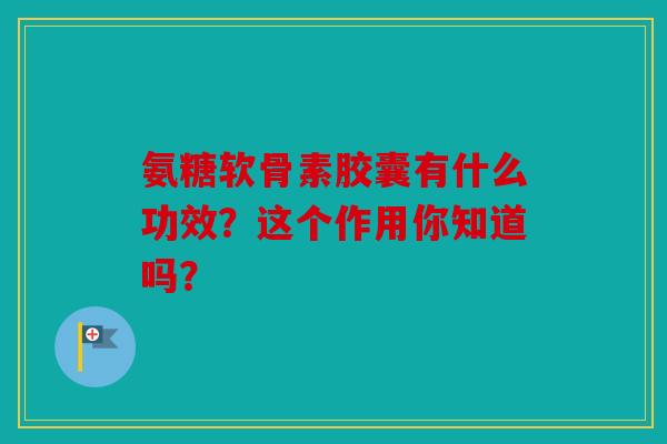 氨糖软骨素胶囊有什么功效？这个作用你知道吗？