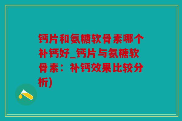 钙片和氨糖软骨素哪个补钙好_钙片与氨糖软骨素：补钙效果比较分析)