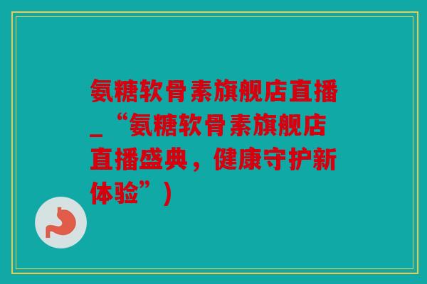 氨糖软骨素旗舰店直播_“氨糖软骨素旗舰店直播盛典，健康守护新体验”)