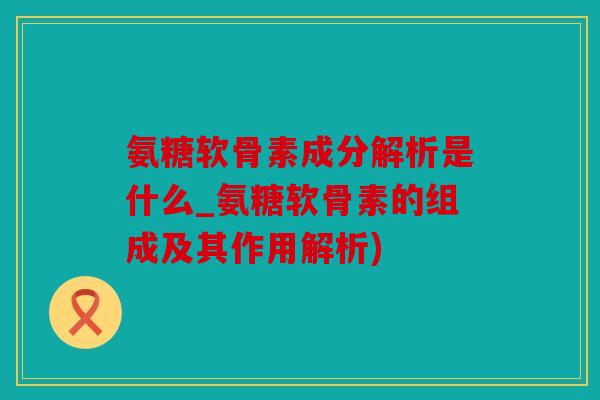 氨糖软骨素成分解析是什么_氨糖软骨素的组成及其作用解析)