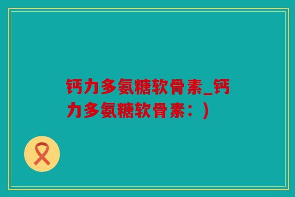 钙力多氨糖软骨素_钙力多氨糖软骨素：)