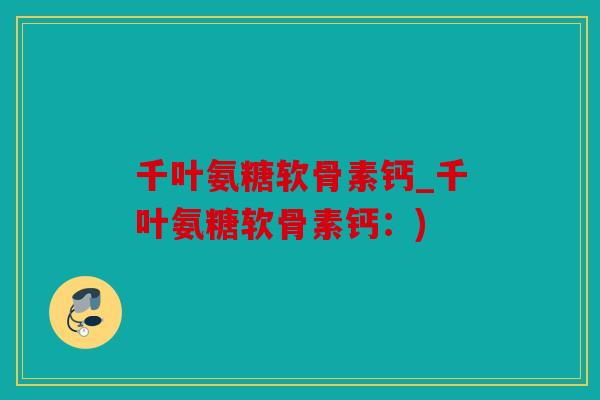 千叶氨糖软骨素钙_千叶氨糖软骨素钙：)