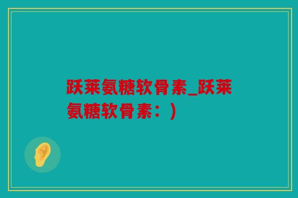 跃莱氨糖软骨素_跃莱氨糖软骨素：)