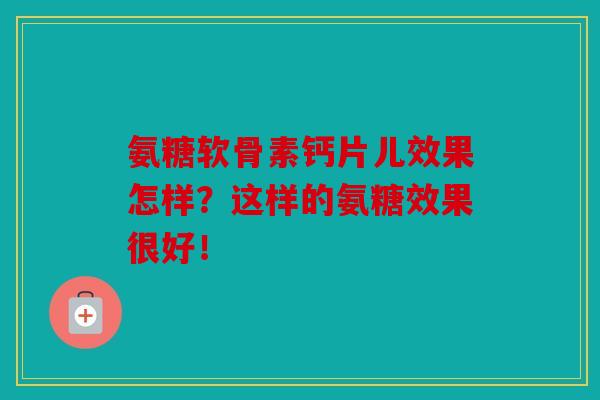氨糖软骨素钙片儿效果怎样？这样的氨糖效果很好！